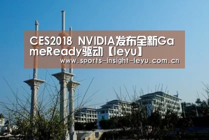 CES2018 NVIDIA发布全新GameReady驱动【leyu】(图2) 乐鱼入口