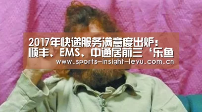 2017年快递服务满意度出炉:顺丰、EMS、中通居前三‘乐鱼官网’(图3) 乐鱼入口